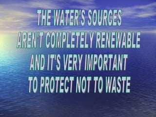 THE WATER'S SOURCES AREN'T COMPLETELY RENEWABLE  AND IT'S VERY IMPORTANT  TO PROTECT NOT TO WASTE 