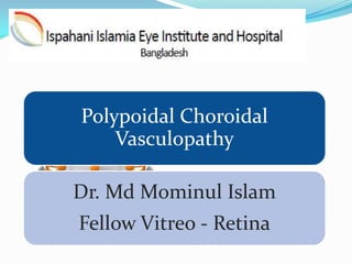 Polypoidal Choroidal
Vasculopathy
Dr. Md Mominul Islam
Fellow Vitreo - Retina
 
