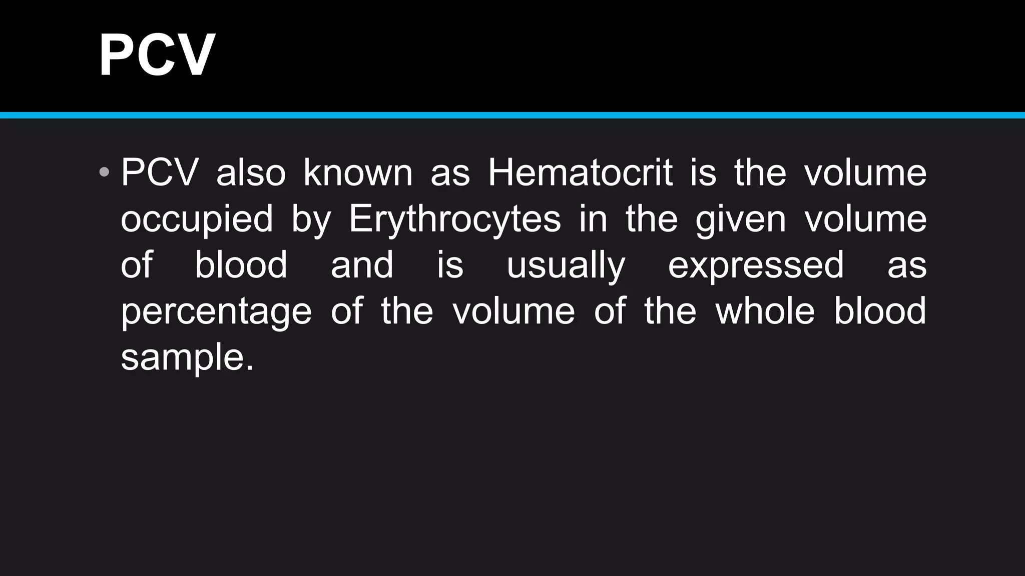 PCV
• PCV also known as Hematocrit is the volume
occupied by Erythrocytes in the given volume
of blood and is usually expressed as
percentage of the volume of the whole blood
sample.
 