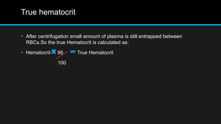 True hematocrit
• After centrifugation small amount of plasma is still entrapped between
RBCs.So the true Hematocrit is calculated as:
• Hematocrit 96 True Hematocrit
100
 