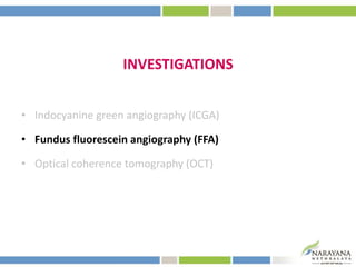 INVESTIGATIONS
• Indocyanine green angiography (ICGA)
• Fundus fluorescein angiography (FFA)
• Optical coherence tomography (OCT)
 