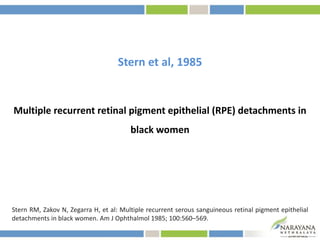 Stern et al, 1985
Multiple recurrent retinal pigment epithelial (RPE) detachments in
black women
Stern RM, Zakov N, Zegarra H, et al: Multiple recurrent serous sanguineous retinal pigment epithelial
detachments in black women. Am J Ophthalmol 1985; 100:560–569.
 