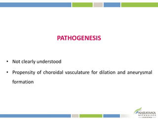 PATHOGENESIS
• Not clearly understood
• Propensity of choroidal vasculature for dilation and aneurysmal
formation
 