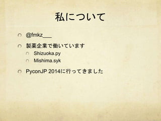 私について 
@fmkz___ 
製薬企業で働いています 
Shizuoka.py 
Mishima.syk 
PyconJP 2014に行ってきました 
 
