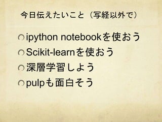 今日伝えたいこと（写経以外で） 
ipython notebookを使おう 
Scikit-learnを使おう 
深層学習しよう 
pulpも面白そう 
 