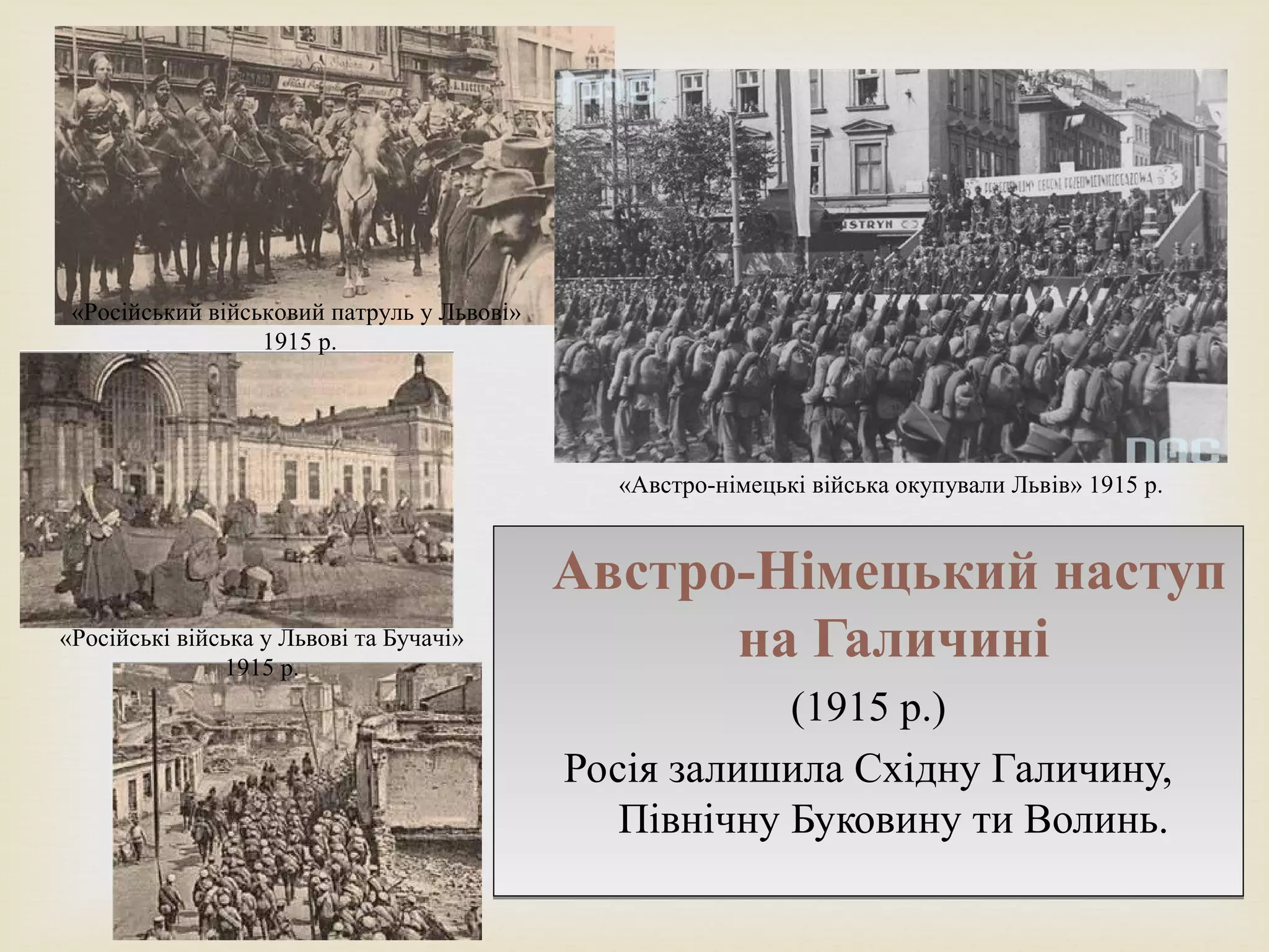 
Австро-Німецький наступ
на Галичині
(1915 р.)
Росія залишила Східну Галичину,
Північну Буковину ти Волинь.
Австро-Німецький наступ
на Галичині
(1915 р.)
Росія залишила Східну Галичину,
Північну Буковину ти Волинь.
«Австро-німецькі війська окупували Львів» 1915 р.
«Російські війська у Львові та Бучачі»
1915 р.
«Російський військовий патруль у Львові»
1915 р.
 