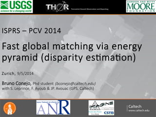  
	
  
	
  
ISPRS  –  PCV  2014  
  
Fast  global  matching  via  energy  
pyramid  (disparity  esAmaAon)  
    
Zurich,  9/5/2014  
  
Bruno  Conejo,  Phd  student  (bconejo@caltech.edu)  
with  S.  Leprince,  F.  Ayoub  &  JP.  Avouac  (GPS,  Caltech)  

 