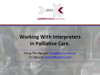 Working With Interpreters
in Palliative Care.
Hung The Nguyen hung@jm-a.com.au
Thi Nguyen toant3@yahoo.com
 