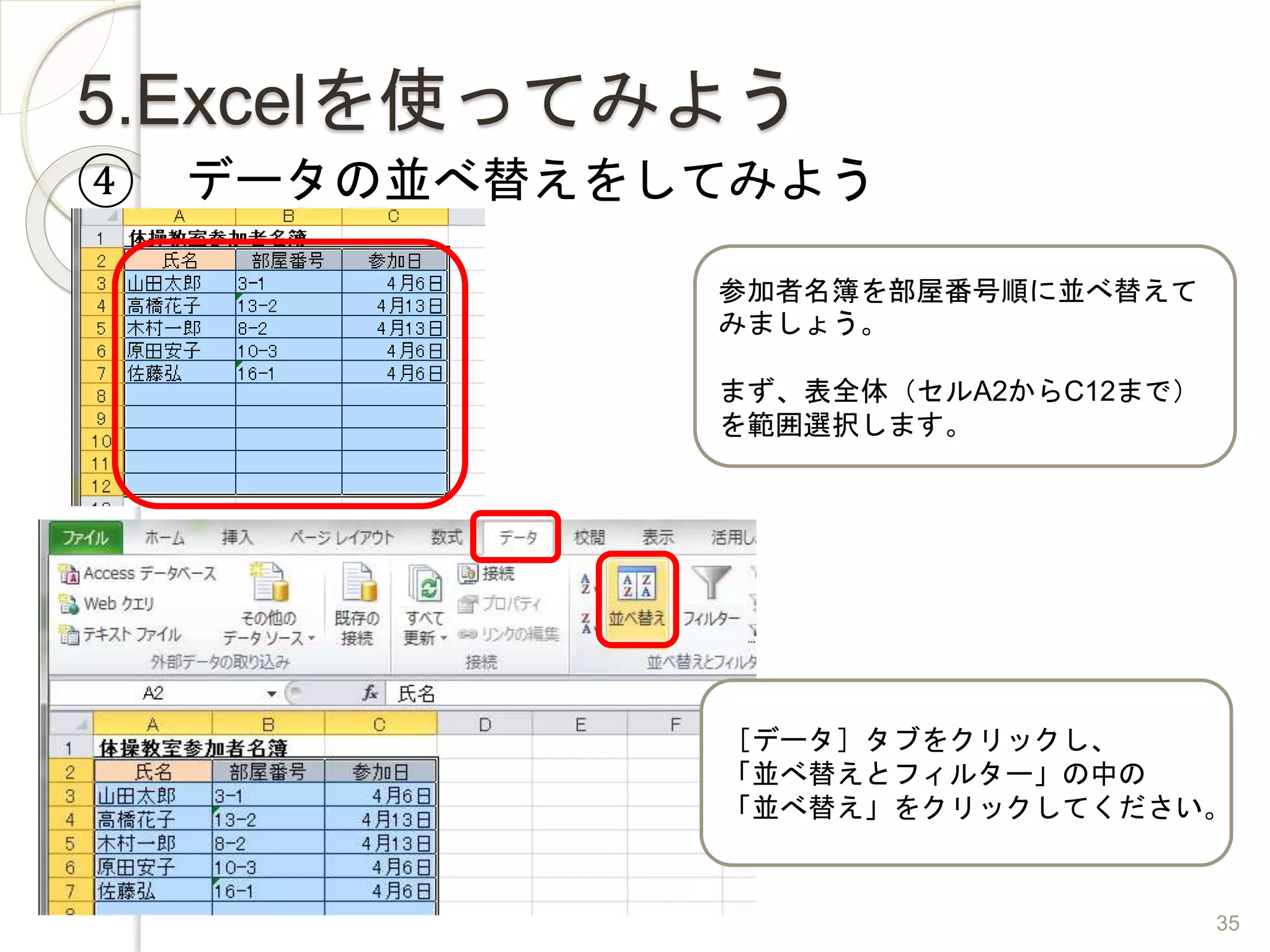 5.Excelを使ってみよう
④ データの並べ替えをしてみよう
参加者名簿を部屋番号順に並べ替えて
みましょう。
まず、表全体（セルA2からC12まで）
を範囲選択します。
［データ］タブをクリックし、
「並べ替えとフィルター」の中の
「並べ替え」をクリックしてください。
35
 