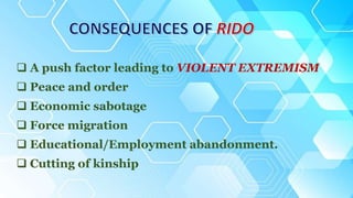  A push factor leading to VIOLENT EXTREMISM
 Peace and order
 Economic sabotage
 Force migration
 Educational/Employment abandonment.
 Cutting of kinship
 