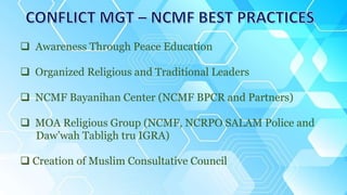  Awareness Through Peace Education
 Organized Religious and Traditional Leaders
 NCMF Bayanihan Center (NCMF BPCR and Partners)
 MOA Religious Group (NCMF, NCRPO SALAM Police and
Daw’wah Tabligh tru IGRA)
 Creation of Muslim Consultative Council
 