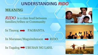 RIDO is a clan feud between
families/tribes or Community
In Tausog PAGBANTA.
In Maranao/Maguindanaon RIDO.
In Tagalog UBUSAN NG LAHI.
MEANING
 