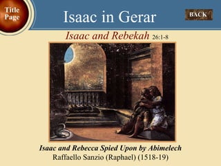 BACK  Isaac in Gerar Isaac and Rebekah  26:1-8 Title Page Isaac and Rebecca Spied Upon by Abimelech Raffaello Sanzio (Raphael) (1518-19) 