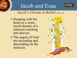 Sleeping with his head on a stone, Jacob dreams of a staircase reaching into heaven. The angels of God are ascending and descending on the staircase. BACK  Jacob and Esau Jacob’s Dream at Bethel  28:11-15 Title Page 