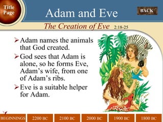 Adam names the animals that God created.  God sees that Adam is alone, so he forms Eve, Adam’s wife, from one of Adam’s ribs.  Eve is a suitable helper for Adam. Adam and Eve  The Creation of Eve   2:18-25 BACK  Title Page 