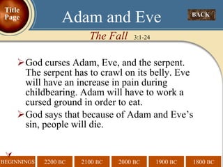God curses Adam, Eve, and the serpent. The serpent has to crawl on its belly. Eve will have an increase in pain during childbearing. Adam will have to work a cursed ground in order to eat.  God says that because of Adam and Eve’s sin, people will die.  The Fall   3:1-24 Adam and Eve BACK  Title Page 