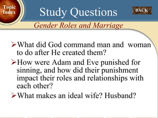 What did God command man and  woman to do after He created them? How were Adam and Eve punished for sinning, and how did their punishment impact their roles and relationships with each other? What makes an ideal wife? Husband? Study Questions Gender Roles and Marriage BACK  Topic Index 