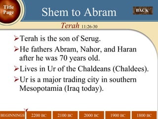 Terah is the son of Serug. He fathers Abram, Nahor, and Haran after he was 70 years old. Lives in Ur of the Chaldeans (Chaldees). Ur is a major trading city in southern Mesopotamia (Iraq today).  Shem to Abram Terah  11:26-30 BACK  Title Page 