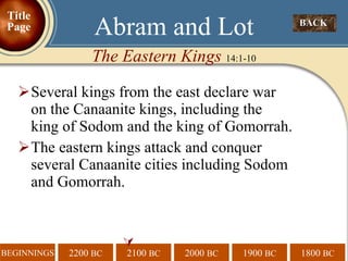 Several kings from the east declare war on the Canaanite kings, including the king of Sodom and the king of Gomorrah. The eastern kings attack and conquer several Canaanite cities including Sodom and Gomorrah.  BACK  Abram and Lot The Eastern Kings  14:1-10 Title Page 