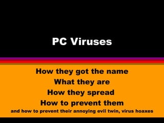 PC Viruses

         How they got the name
            What they are
           How they spread
          How to prevent them
and how to prevent their annoying evil twin, virus hoaxes
 