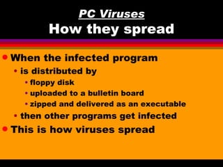 PC Viruses
            How they spread
q   When the infected program
    • is distributed by
      • floppy disk
      • uploaded to a bulletin board
      • zipped and delivered as an executable
    • then other programs get infected
q   This is how viruses spread
 