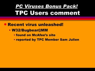 PC Viruses Bonus Pack!
       TPC Users comment
q   Recent virus unleashed!
    • W32/Bugbear@MM
      • found on McAfee’s site
      • reported by TPC Member Sam Julien
 