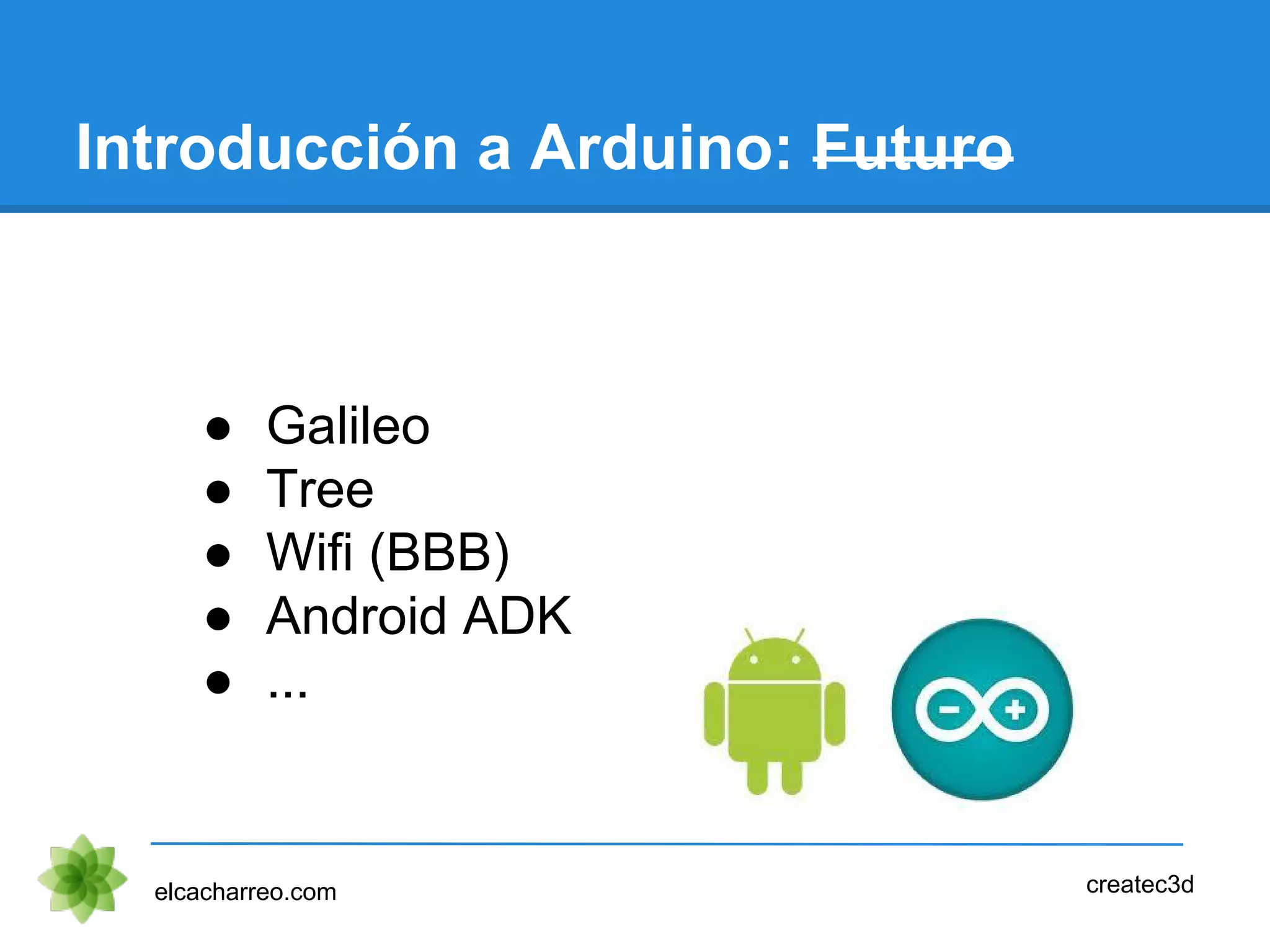 Introducción a Arduino: Futuro
● Galileo
● Tree
● Wifi (BBB)
● Android ADK
● ...
elcacharreo.com createc3d
 