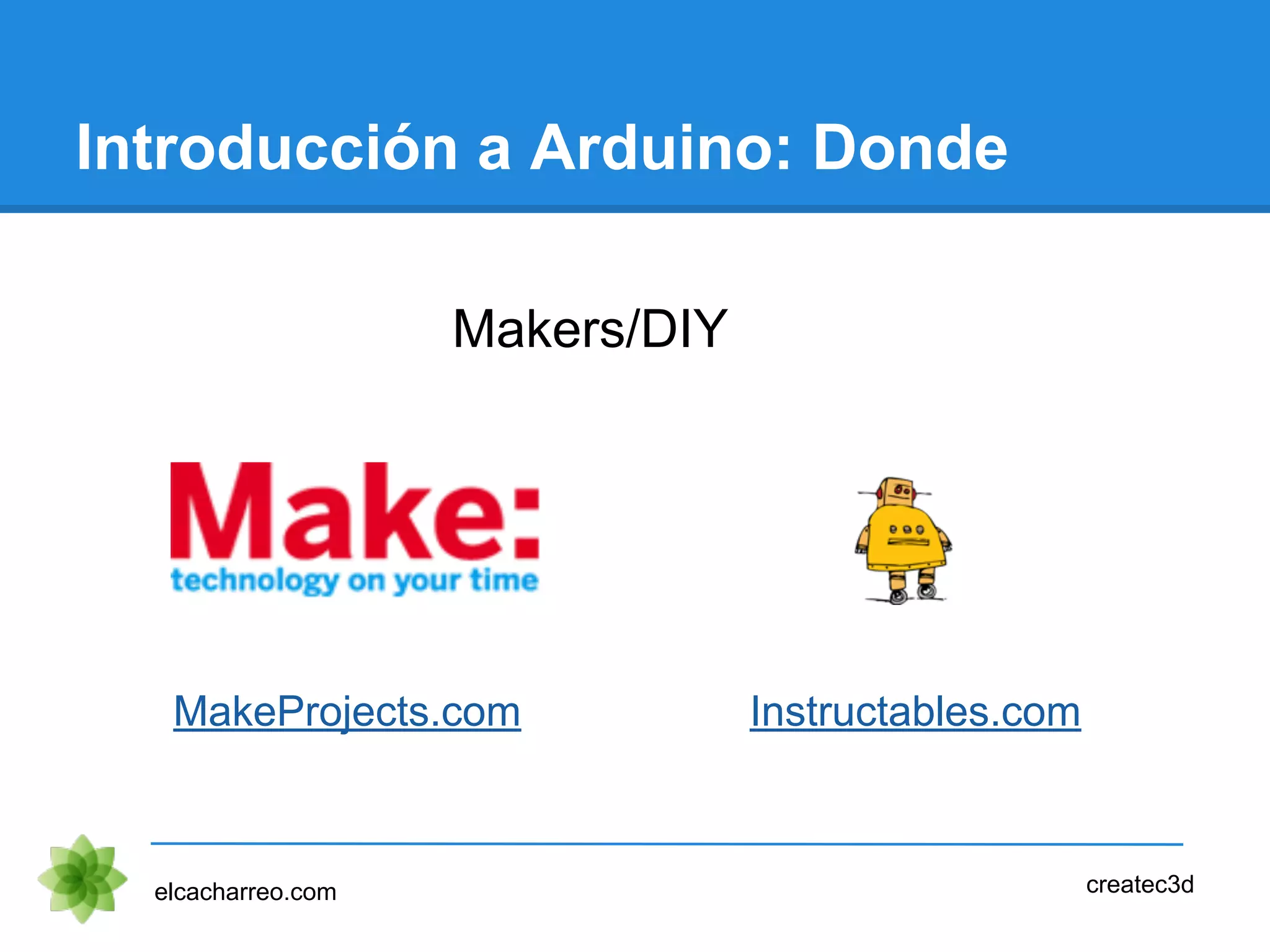 Introducción a Arduino: Donde
Makers/DIY
elcacharreo.com createc3d
MakeProjects.com Instructables.com
 