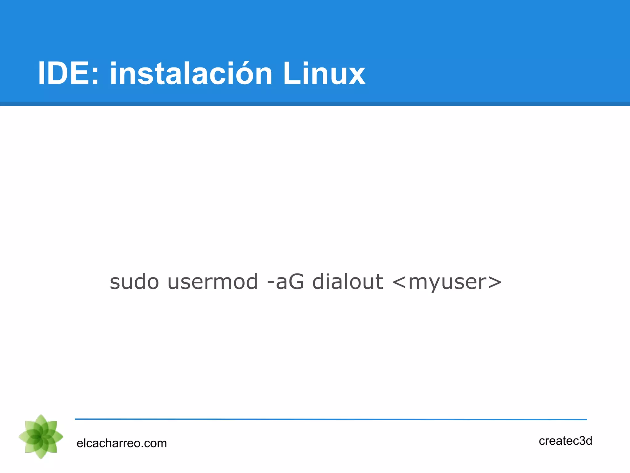 IDE: instalación Linux
elcacharreo.com
sudo usermod -aG dialout <myuser>
createc3d
 
