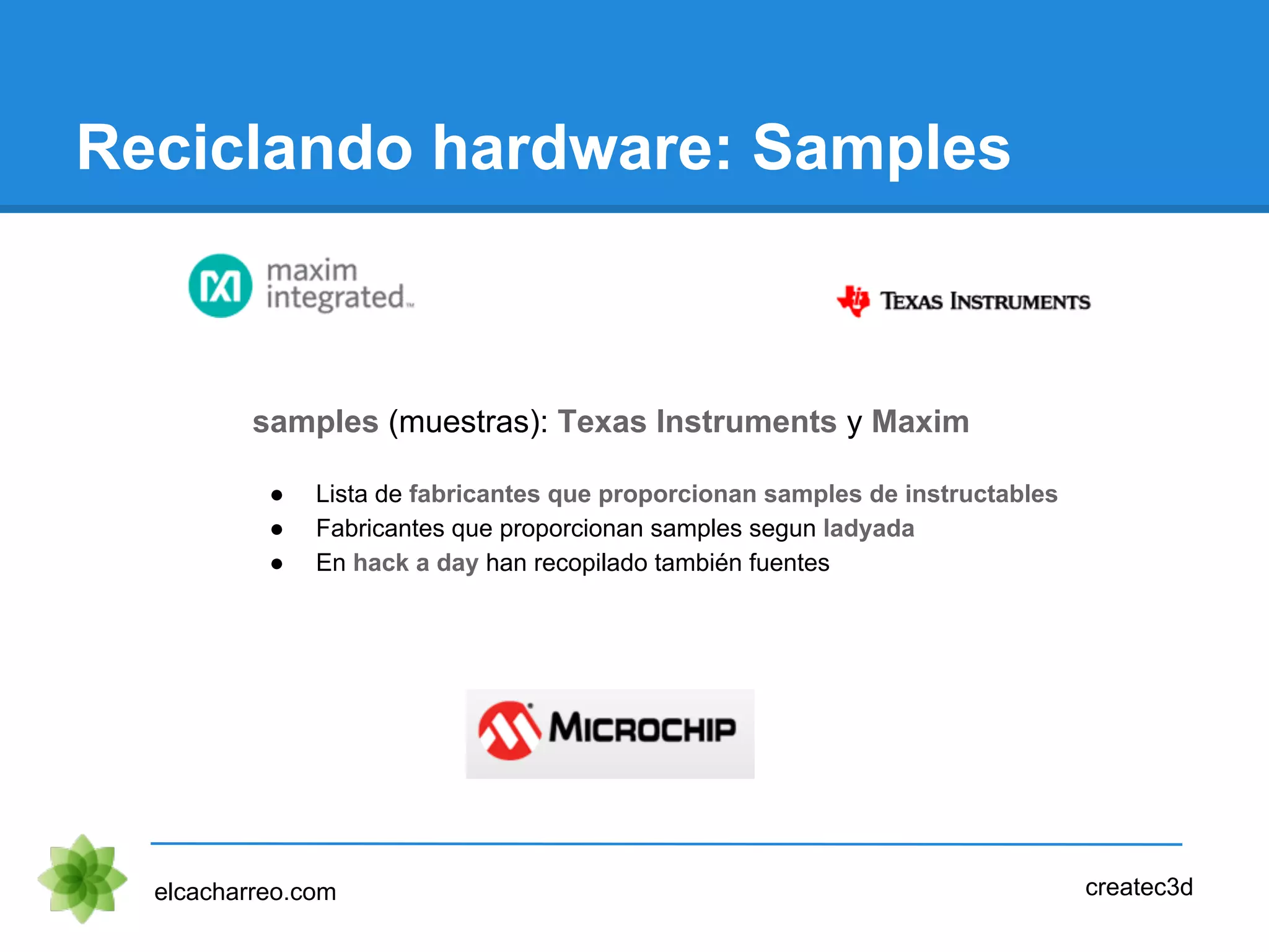 Reciclando hardware: Samples
elcacharreo.com createc3d
samples (muestras): Texas Instruments y Maxim
● Lista de fabricantes que proporcionan samples de instructables
● Fabricantes que proporcionan samples segun ladyada
● En hack a day han recopilado también fuentes
 