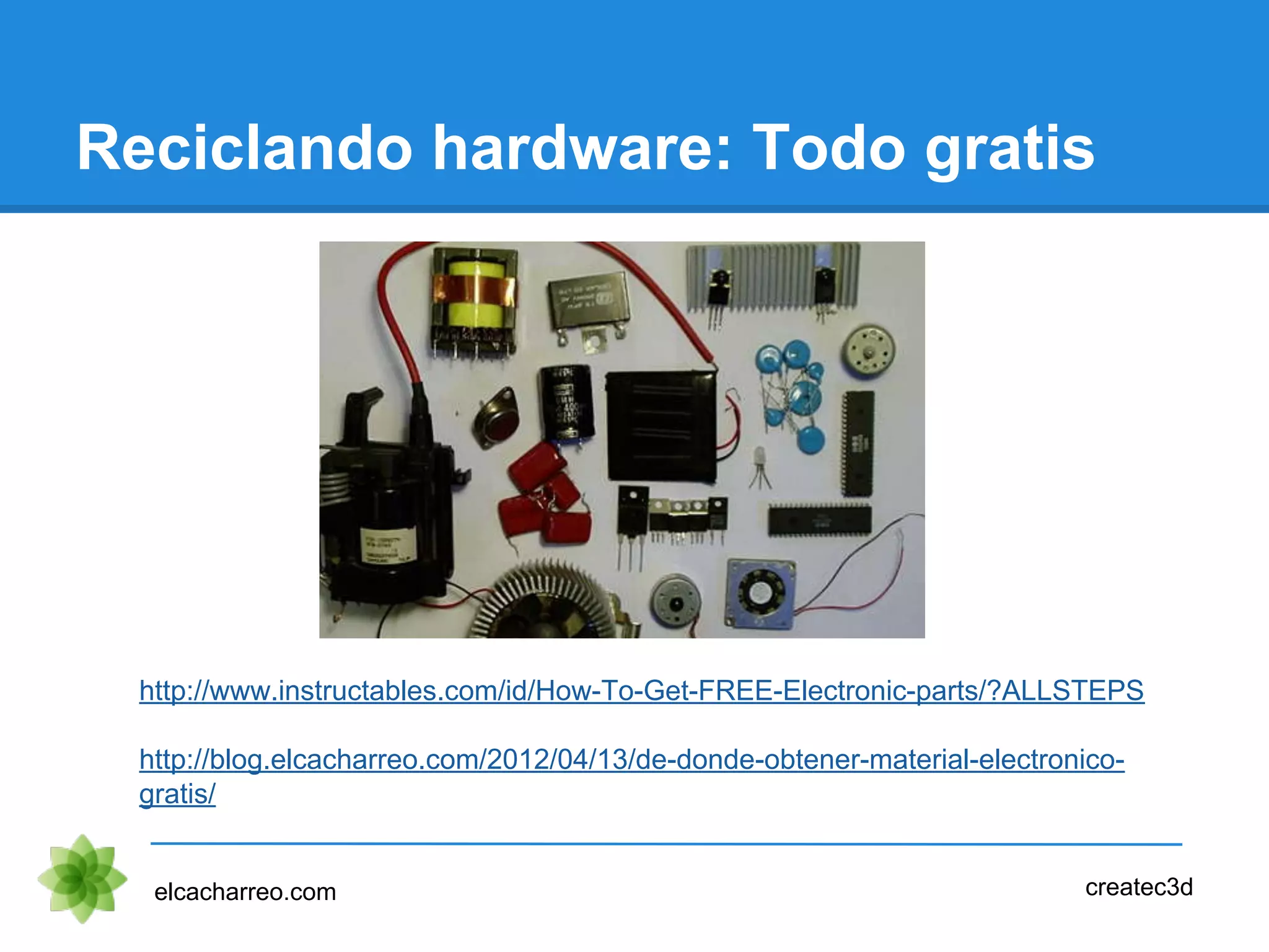 Reciclando hardware: Todo gratis
elcacharreo.com createc3d
http://www.instructables.com/id/How-To-Get-FREE-Electronic-parts/?ALLSTEPS
http://blog.elcacharreo.com/2012/04/13/de-donde-obtener-material-electronico-
gratis/
 