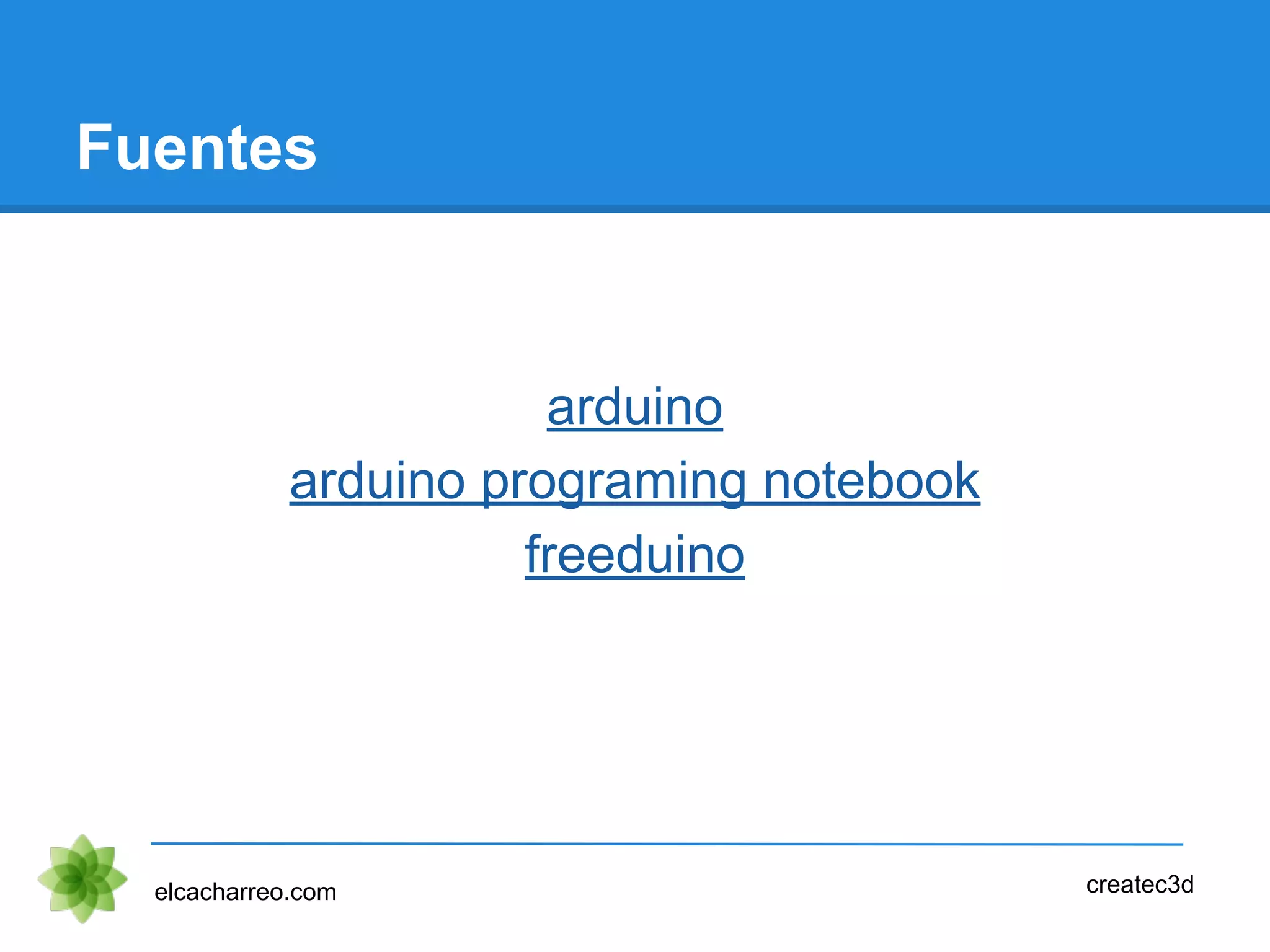 Fuentes
arduino
arduino programing notebook
freeduino
elcacharreo.com createc3d
 