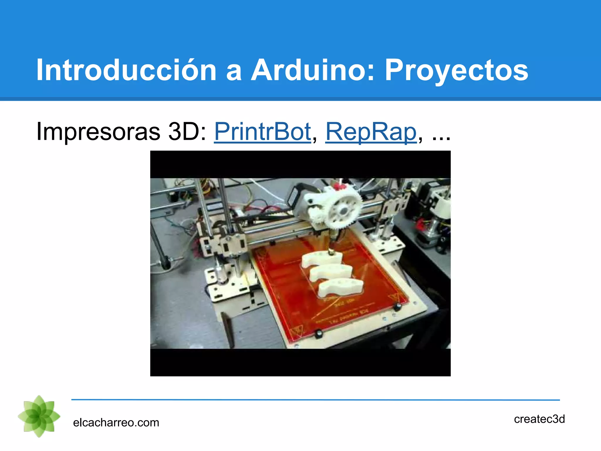 Introducción a Arduino: Proyectos
Impresoras 3D: PrintrBot, RepRap, ...
elcacharreo.com createc3d
 