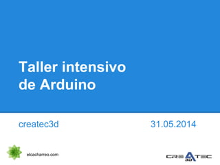 Taller intensivo
de Arduino
createc3d 31.05.2014
elcacharreo.com
 
