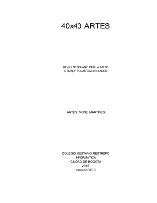 40x40 ARTES
BELKY STEPHANY PINILLA NIETO
STIVALY ROJAS CASTELLANOS
ARTES: IVONE MARTINES
COLEGIO GUSTAVO RESTREPO
INFORMATICA
CIUDAD DE BOGOTA
2015
40X40 ARTES
 