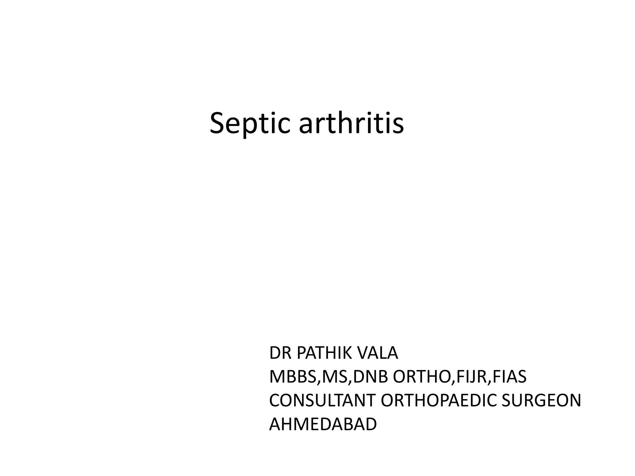 Septic arthritis
DR PATHIK VALA
MBBS,MS,DNB ORTHO,FIJR,FIAS
CONSULTANT ORTHOPAEDIC SURGEON
AHMEDABAD