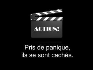Pris de panique,
ils se sont cachés.