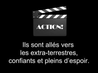 Ils sont allés vers
les extra-terrestres,
confiants et pleins d’espoir.