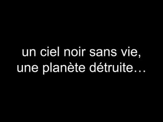 un ciel noir sans vie,
une planète détruite…
