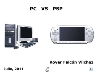 PC   VS    PSP




                        Royer Falcón Vilchez
Julio, 2011
 