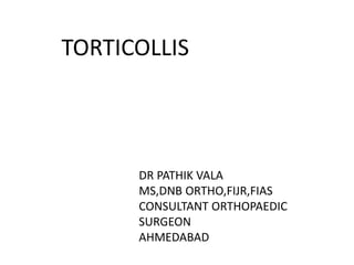 TORTICOLLIS
DR PATHIK VALA
MS,DNB ORTHO,FIJR,FIAS
CONSULTANT ORTHOPAEDIC
SURGEON
AHMEDABAD
 