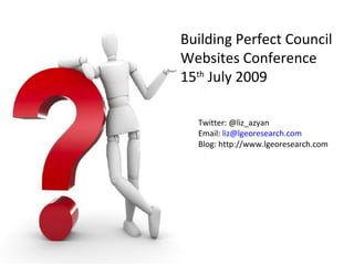 Building Perfect Council
Websites Conference
15th July 2009

  Twitter: @liz_azyan
  Email: liz@lgeoresearch.com
  Blog: http://www.lgeoresearch.com
 