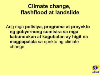 Climate change,  flashflood at landslide Ang mga  polisiya, programa at proyekto ng gobyernong sumisira sa mga kabundukan at kagubatan ay higit na magpapalala  sa epekto ng climate change.  