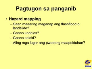Pagtugon sa panganib Hazard mapping Saan maaaring maganap ang flashflood o landslide?  Gaano kadalas? Gaano kalaki? Aling mga lugar ang pwedeng maapektuhan? 
