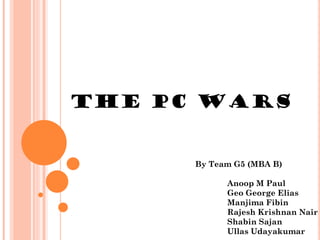 THE PC WARS


      By Team G5 (MBA B)

            Anoop M Paul
            Geo George Elias
            Manjima Fibin
            Rajesh Krishnan Nair
            Shabin Sajan
            Ullas Udayakumar
 