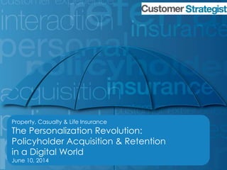Property, Casualty & Life Insurance 
The Personalization Revolution: 
Policyholder Acquisition & Retention 
in a Digital World 
June 10, 2014 
COPYRIGHT ©.2014. ALL RIGHTS PROTECTED AND RESERVED. 
 