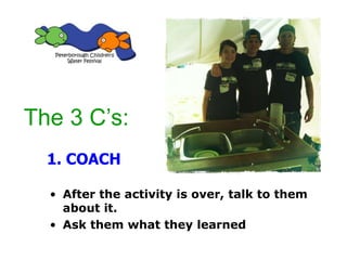 • After the activity is over, talk to them
about it.
• Ask them what they learned
1. COACH
The 3 C’s:
 