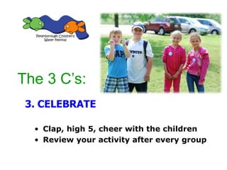 • Clap, high 5, cheer with the children
• Review your activity after every group
3. CELEBRATE
The 3 C’s:
 