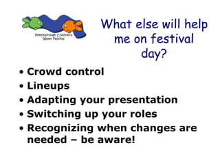What else will help
me on festival
day?
• Crowd control
• Lineups
• Adapting your presentation
• Switching up your roles
• Recognizing when changes are
needed – be aware!
 