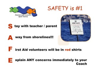 SAFETY is #1
S
A
F
E
tay with teacher / parent
way from shorelines!!!
xplain ANY concerns immediately to your
Coach
irst Aid volunteers will be in red shirts
 